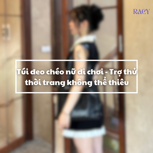 Túi Đeo Chéo Nữ Đi Chơi: "Trợ Thủ" Thời Trang Không Thể Thiếu Từ Racy Handbag