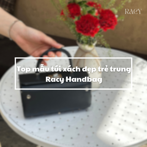 Top Mẫu Túi Xách Đẹp Trẻ Trung Racy Handbag: "Cực Chất" Dẫn Đầu Xu Hướng!
