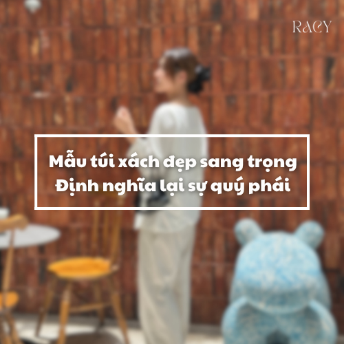 Mẫu Túi Xách Đẹp Sang Trọng Racy Handbag: Định Nghĩa Lại Sự Quý Phái Thời Thượng