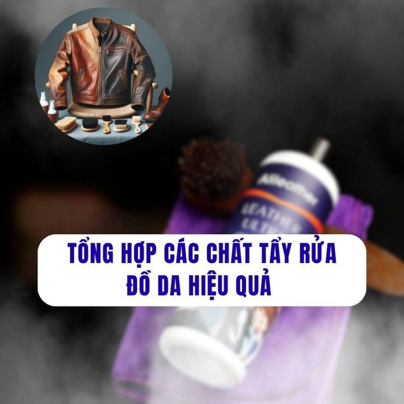 Tổng hợp các chất tẩy rửa đồ da hiệu quả